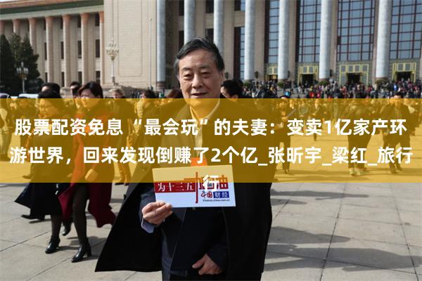 股票配资免息 “最会玩”的夫妻：变卖1亿家产环游世界，回来发现倒赚了2个亿_张昕宇_梁红_旅行