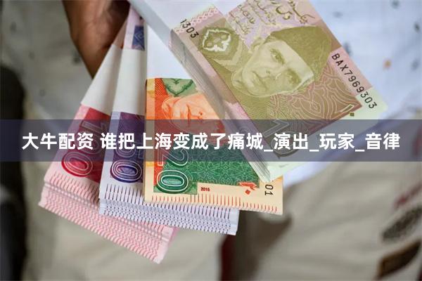 大牛配资 谁把上海变成了痛城_演出_玩家_音律