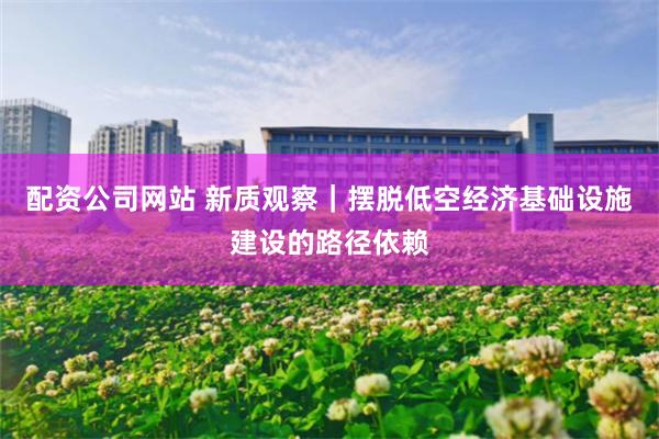 配资公司网站 新质观察｜摆脱低空经济基础设施建设的路径依赖