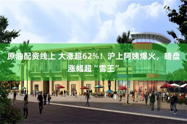 原油配资线上 大涨超62%！沪上阿姨爆火，暗盘涨幅超“雪王”