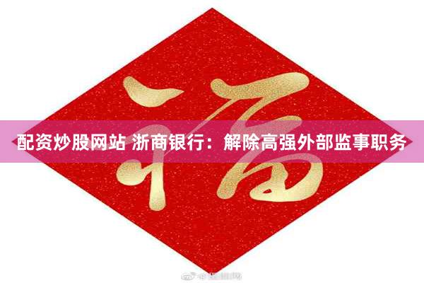 配资炒股网站 浙商银行：解除高强外部监事职务