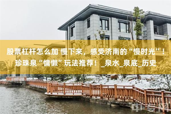 股票杠杆怎么加 慢下来，感受济南的“慢时光”！珍珠泉“慵懒”玩法推荐！_泉水_泉底_历史
