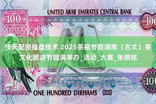 按天配资操盘技术 2025茶祖节暨湖南（古丈）茶文化旅游节圆满举办_活动_大赛_张棋铭