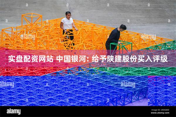 实盘配资网站 中国银河: 给予陕建股份买入评级