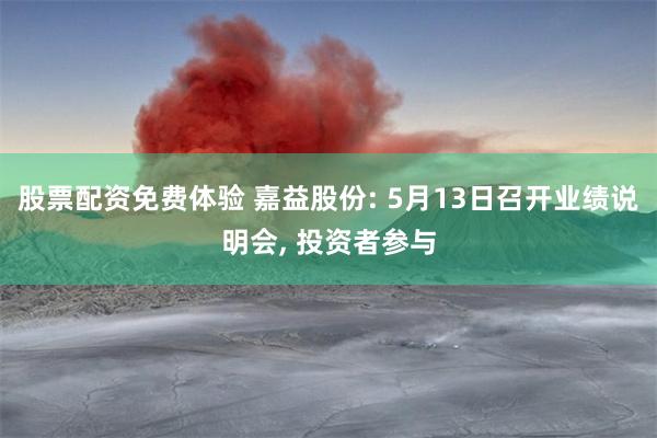 股票配资免费体验 嘉益股份: 5月13日召开业绩说明会, 投资者参与