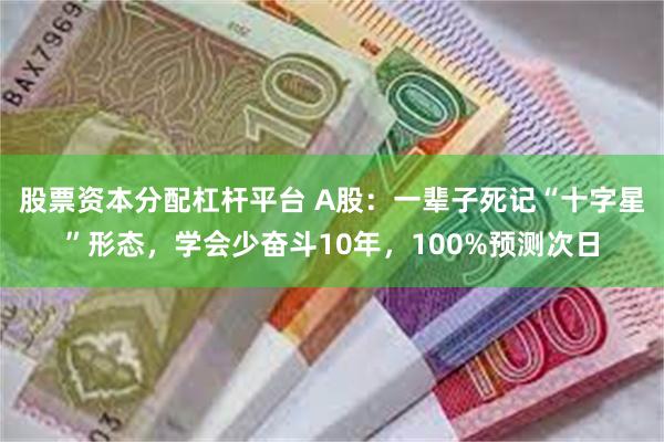 股票资本分配杠杆平台 A股：一辈子死记“十字星”形态，学会少奋斗10年，100%预测次日