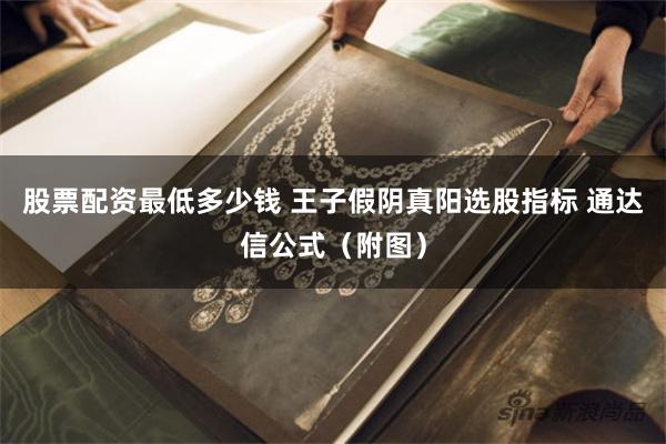 股票配资最低多少钱 王子假阴真阳选股指标 通达信公式（附图）