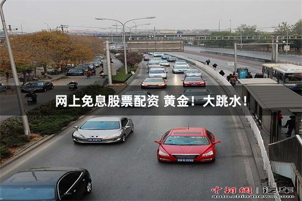 网上免息股票配资 黄金！大跳水！