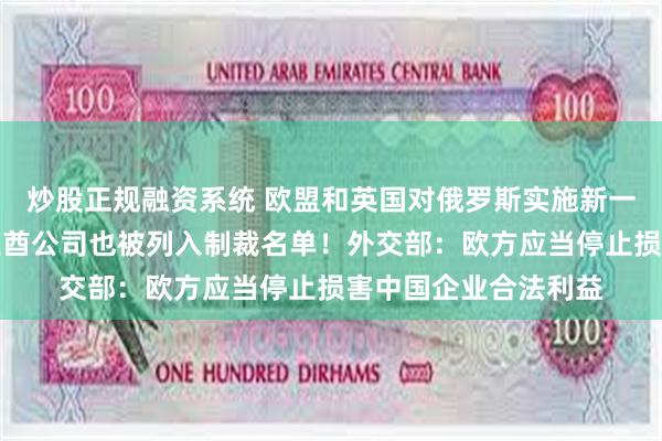炒股正规融资系统 欧盟和英国对俄罗斯实施新一轮制裁，中国和阿联酋公司也被列入制裁名单！外交部：欧方应当停止损害中国企业合法利益