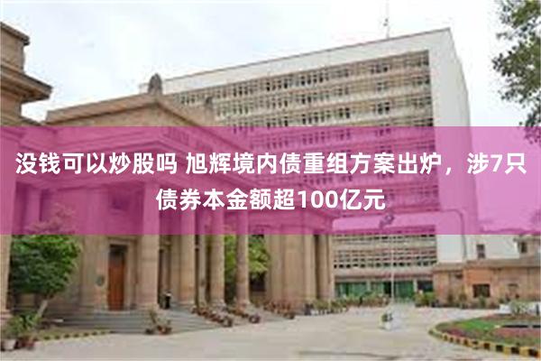 没钱可以炒股吗 旭辉境内债重组方案出炉，涉7只债券本金额超100亿元