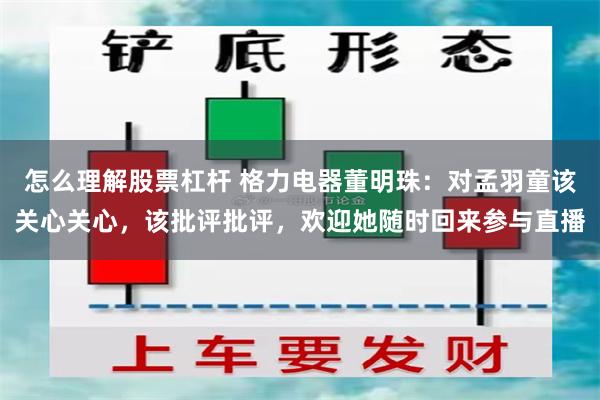 怎么理解股票杠杆 格力电器董明珠：对孟羽童该关心关心，该批评批评，欢迎她随时回来参与直播