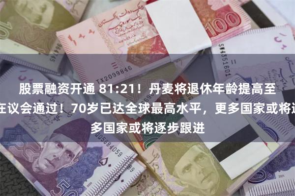 股票融资开通 81:21！丹麦将退休年龄提高至70岁，在议会通过！70岁已达全球最高水平，更多国家或将逐步跟进