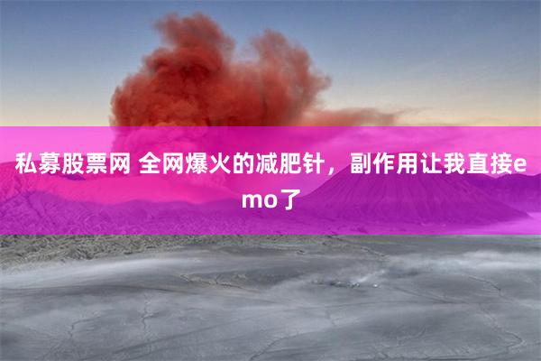 私募股票网 全网爆火的减肥针，副作用让我直接emo了