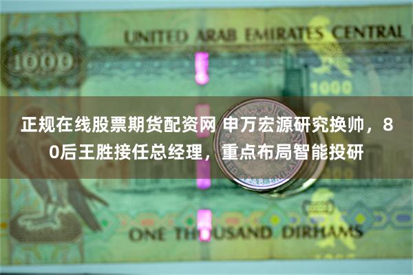 正规在线股票期货配资网 申万宏源研究换帅，80后王胜接任总经理，重点布局智能投研