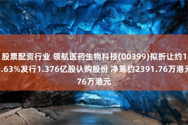 股票配资行业 领航医药生物科技(00399)拟折让约19.63%发行1.376亿股认购股份 净筹约2391.76万港元
