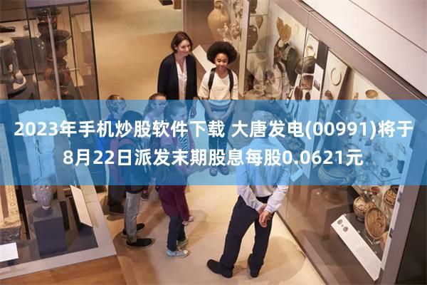 2023年手机炒股软件下载 大唐发电(00991)将于8月22日派发末期股息每股0.0621元