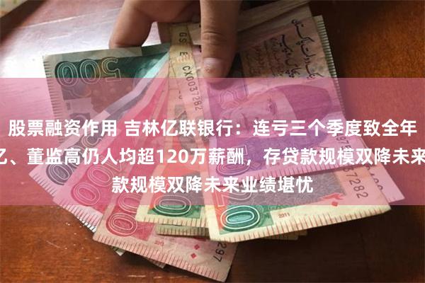股票融资作用 吉林亿联银行：连亏三个季度致全年累亏5.9亿、董监高仍人均超120万薪酬，存贷款规模双降未来业绩堪忧