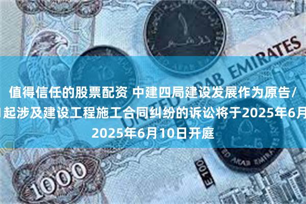 值得信任的股票配资 中建四局建设发展作为原告/上诉人的1起涉及建设工程施工合同纠纷的诉讼将于2025年6月10日开庭