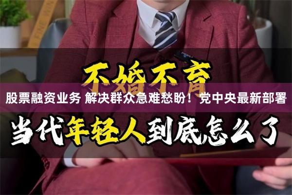 股票融资业务 解决群众急难愁盼！党中央最新部署