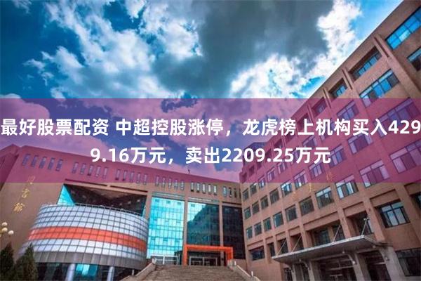 最好股票配资 中超控股涨停，龙虎榜上机构买入4299.16万元，卖出2209.25万元