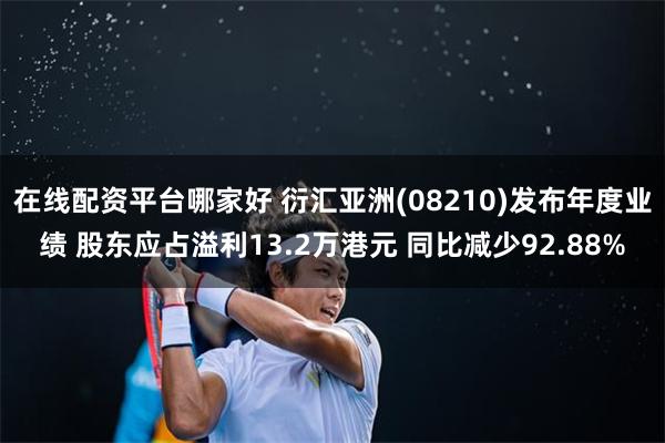 在线配资平台哪家好 衍汇亚洲(08210)发布年度业绩 股东应占溢利13.2万港元 同比减少92.88%
