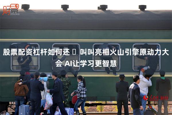 股票配资杠杆如何还 ​叫叫亮相火山引擎原动力大会 AI让学习更智慧