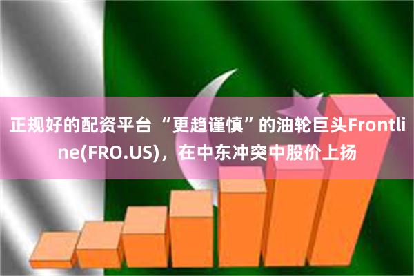 正规好的配资平台 “更趋谨慎”的油轮巨头Frontline(FRO.US)，在中东冲突中股价上扬