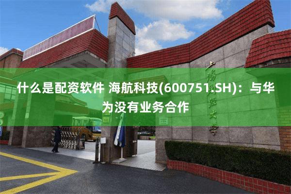 什么是配资软件 海航科技(600751.SH)：与华为没有业务合作