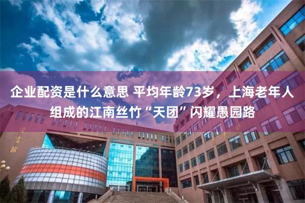 企业配资是什么意思 平均年龄73岁，上海老年人组成的江南丝竹“天团”闪耀愚园路